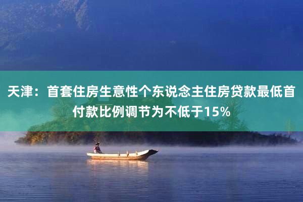 天津：首套住房生意性个东说念主住房贷款最低首付款比例调节为不低于15%