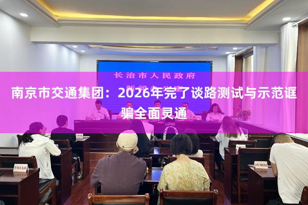 南京市交通集团：2026年完了谈路测试与示范诓骗全面灵通