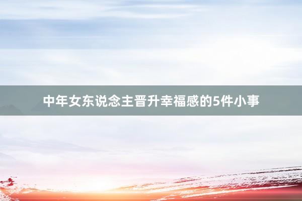 中年女东说念主晋升幸福感的5件小事