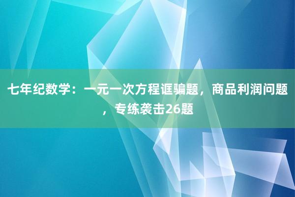 七年纪数学：一元一次方程诓骗题，商品利润问题，专练袭击26题