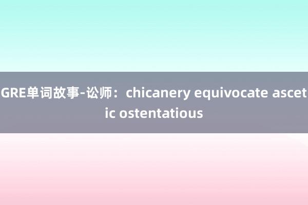 GRE单词故事-讼师：chicanery equivocate ascetic ostentatious