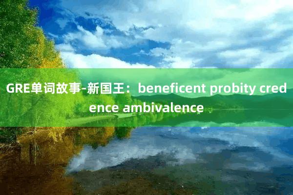 GRE单词故事-新国王：beneficent probity credence ambivalence