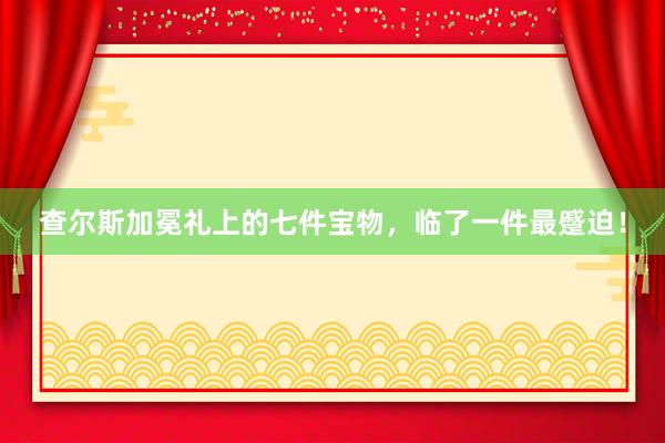 查尔斯加冕礼上的七件宝物，临了一件最蹙迫！