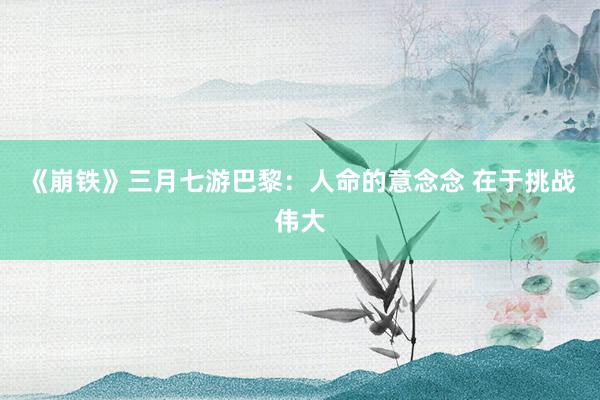 《崩铁》三月七游巴黎：人命的意念念 在于挑战伟大