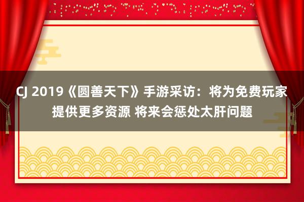 CJ 2019《圆善天下》手游采访：将为免费玩家提供更多资源 将来会惩处太肝问题