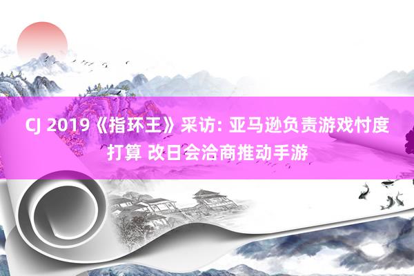 CJ 2019《指环王》采访: 亚马逊负责游戏忖度打算 改日会洽商推动手游