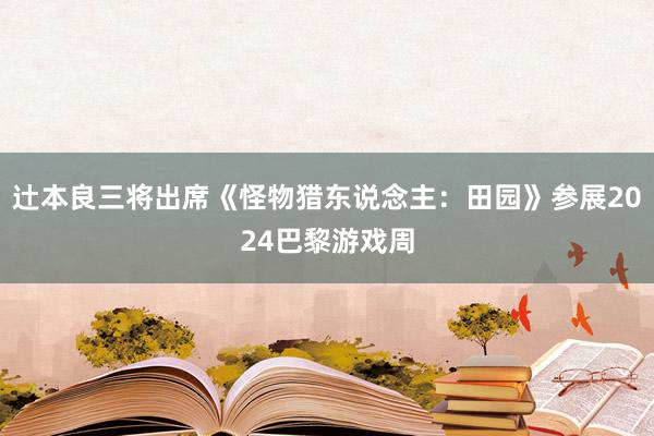 辻本良三将出席《怪物猎东说念主：田园》参展2024巴黎游戏周