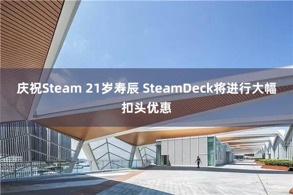 庆祝Steam 21岁寿辰 SteamDeck将进行大幅扣头优惠