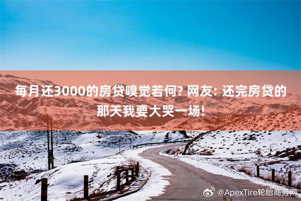 每月还3000的房贷嗅觉若何? 网友: 还完房贷的那天我要大哭一场!