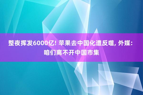 整夜挥发6000亿! 苹果去中国化遭反噬, 外媒: 咱们离不开中国市集