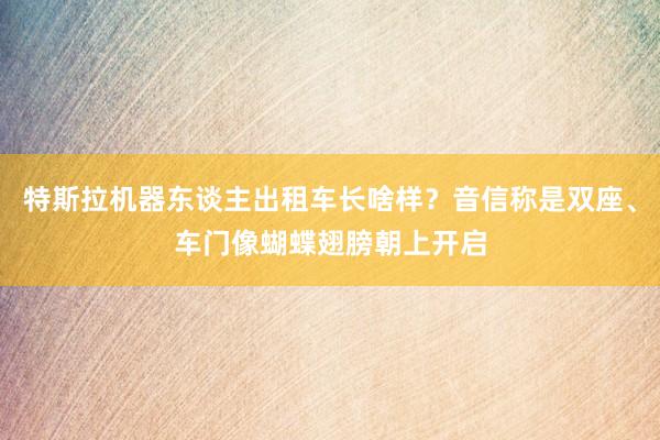 特斯拉机器东谈主出租车长啥样？音信称是双座、车门像蝴蝶翅膀朝上开启