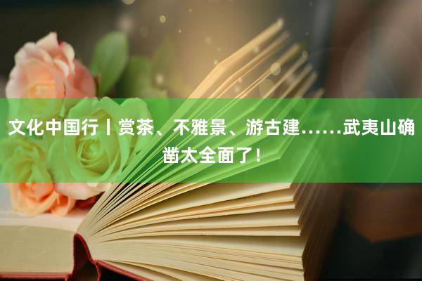 文化中国行丨赏茶、不雅景、游古建……武夷山确凿太全面了！