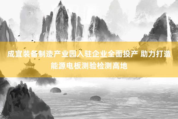 成宜装备制造产业园入驻企业全面投产 助力打造能源电板测验检测高地