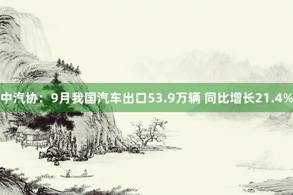 中汽协：9月我国汽车出口53.9万辆 同比增长21.4%