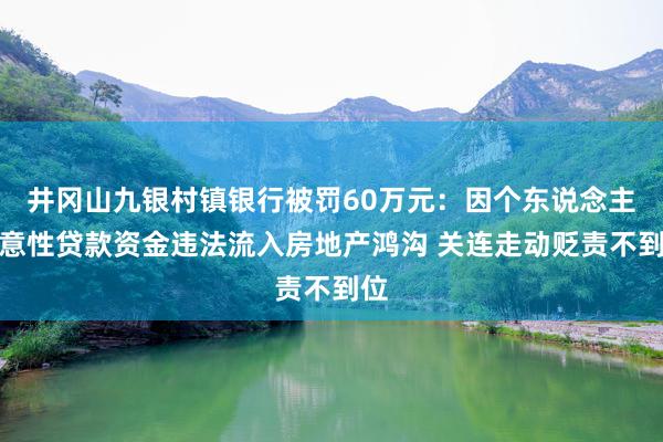 井冈山九银村镇银行被罚60万元：因个东说念主蓄意性贷款资金违法流入房地产鸿沟 关连走动贬责不到位