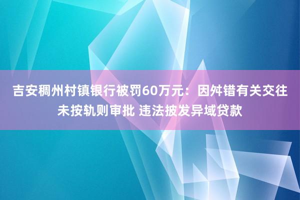 吉安稠州村镇银行被罚60万元：因舛错有关交往未按轨则审批 违法披发异域贷款