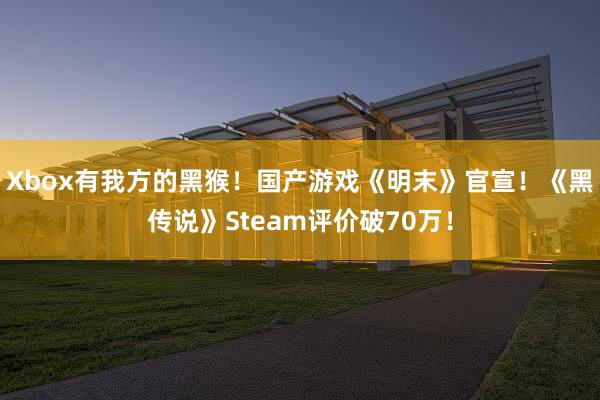 Xbox有我方的黑猴！国产游戏《明末》官宣！《黑传说》Steam评价破70万！