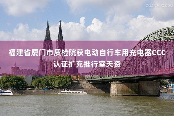 福建省厦门市质检院获电动自行车用充电器CCC认证扩充推行室天资