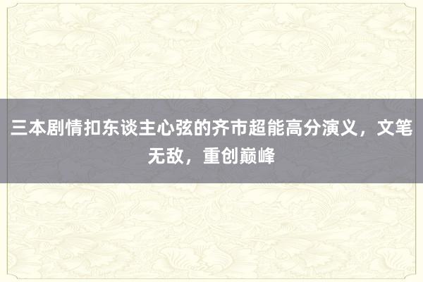 三本剧情扣东谈主心弦的齐市超能高分演义，文笔无敌，重创巅峰