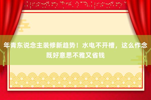 年青东说念主装修新趋势！水电不开槽，这么作念既好意思不雅又省钱