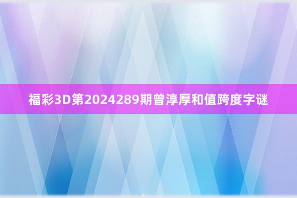 福彩3D第2024289期曾淳厚和值跨度字谜