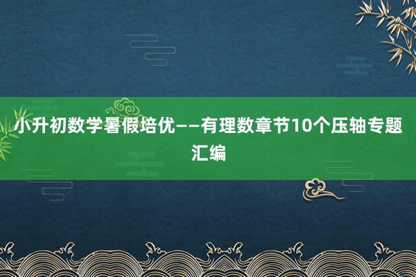 小升初数学暑假培优——有理数章节10个压轴专题汇编