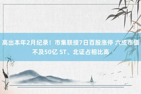 高出本年2月纪录！市集联接7日百股涨停 六成市值不及50亿 ST、北证占相比高