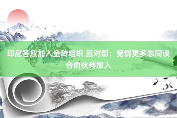 印尼答应加入金砖组织 应对部：宽饶更多志同谈合的伙伴加入