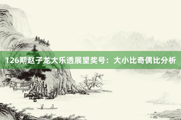 126期赵子龙大乐透展望奖号：大小比奇偶比分析