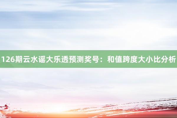 126期云水谣大乐透预测奖号：和值跨度大小比分析