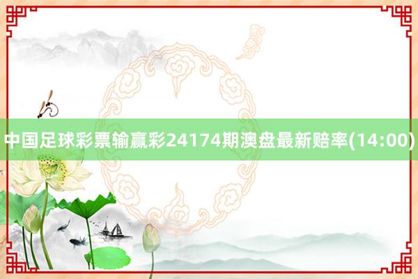 中国足球彩票输赢彩24174期澳盘最新赔率(14:00)