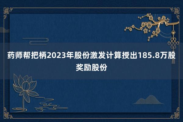 药师帮把柄2023年股份激发计算授出185.8万股奖励股份