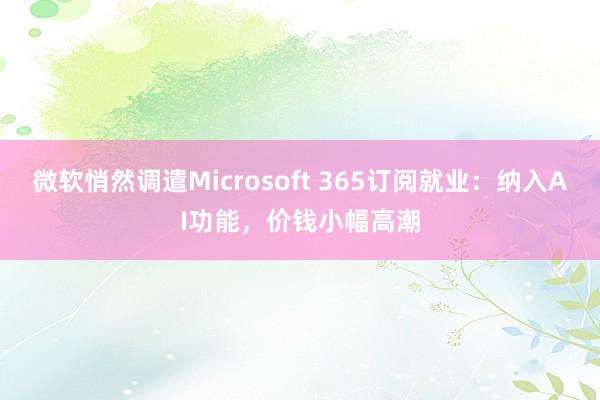 微软悄然调遣Microsoft 365订阅就业：纳入AI功能，价钱小幅高潮