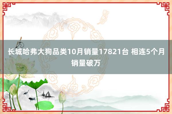 长城哈弗大狗品类10月销量17821台 相连5个月销量破万