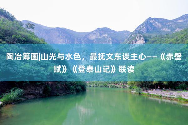 陶冶筹画|山光与水色，最抚文东谈主心——《赤壁赋》《登泰山记》联读