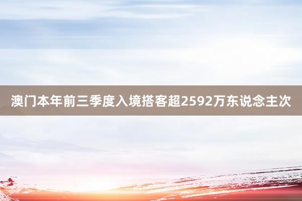 澳门本年前三季度入境搭客超2592万东说念主次