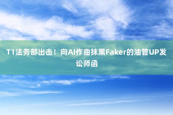 T1法务部出击！向AI作曲抹黑Faker的油管UP发讼师函