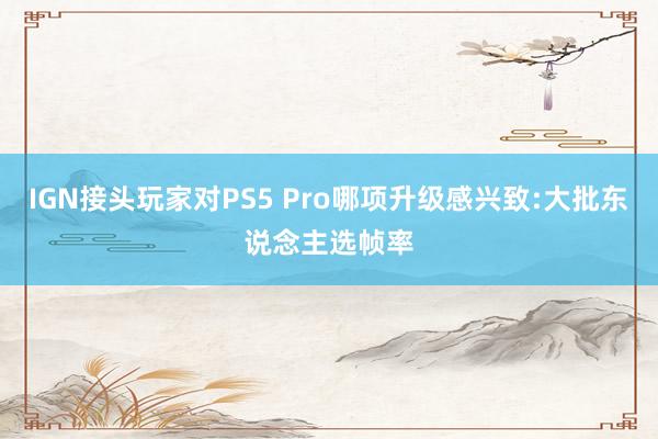 IGN接头玩家对PS5 Pro哪项升级感兴致:大批东说念主选帧率