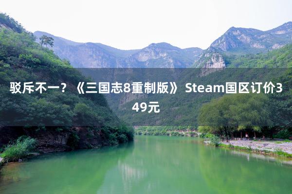 驳斥不一？《三国志8重制版》 Steam国区订价349元