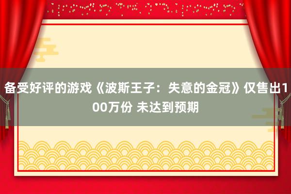 备受好评的游戏《波斯王子：失意的金冠》仅售出100万份 未达到预期