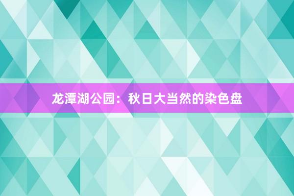 龙潭湖公园：秋日大当然的染色盘