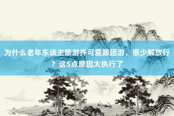 为什么老年东谈主旅游齐可爱跟团游，很少解放行？这5点原因太执行了