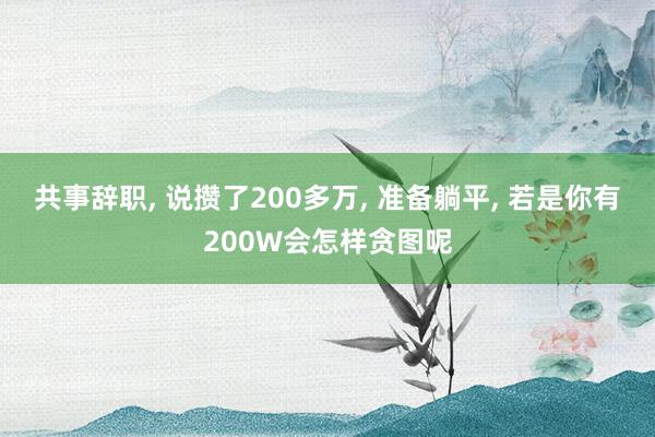 共事辞职, 说攒了200多万, 准备躺平, 若是你有200W会怎样贪图呢