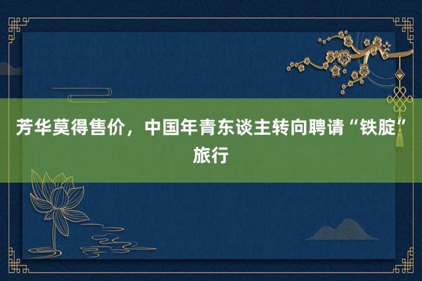 芳华莫得售价，中国年青东谈主转向聘请“铁腚”旅行