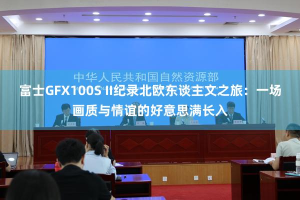 富士GFX100S II纪录北欧东谈主文之旅：一场画质与情谊的好意思满长入