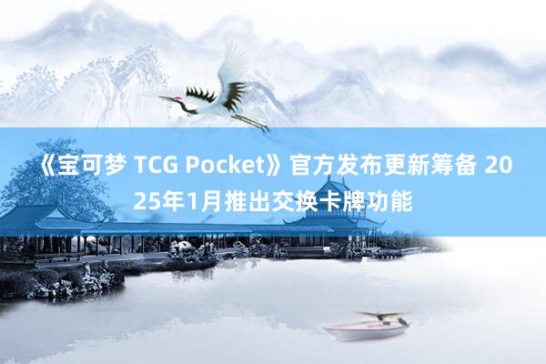 《宝可梦 TCG Pocket》官方发布更新筹备 2025年1月推出交换卡牌功能