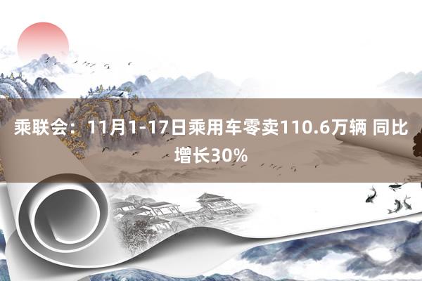 乘联会：11月1-17日乘用车零卖110.6万辆 同比增长30%