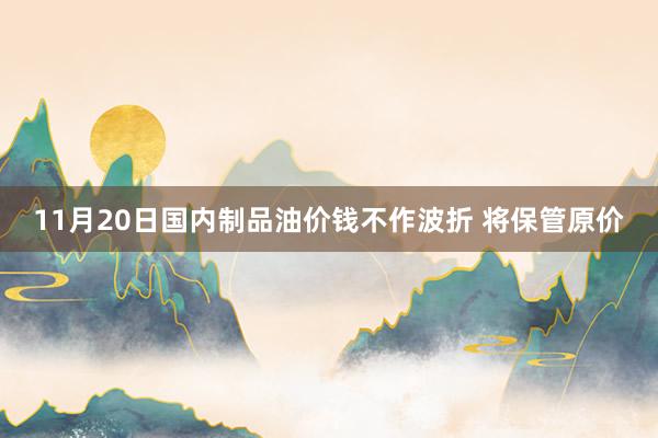 11月20日国内制品油价钱不作波折 将保管原价