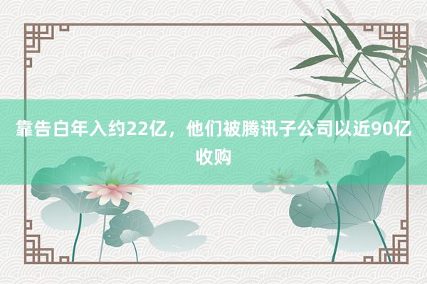 靠告白年入约22亿，他们被腾讯子公司以近90亿收购